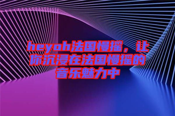 heyoh法國(guó)慢搖，讓你沉浸在法國(guó)慢搖的音樂(lè)魅力中