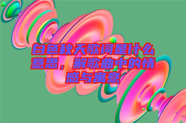 白色秋天歌詞是什么意思，解歌曲中的情感與寓意