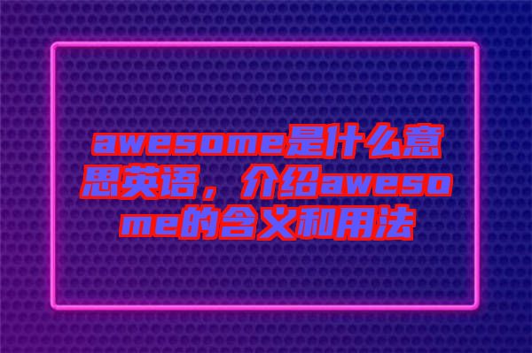 awesome是什么意思英語，介紹awesome的含義和用法