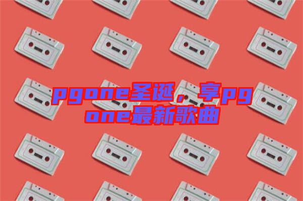 pgone圣誕，享pgone最新歌曲