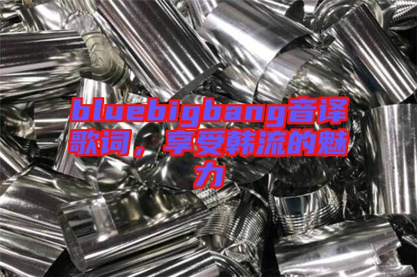 bluebigbang音譯歌詞，享受韓流的魅力