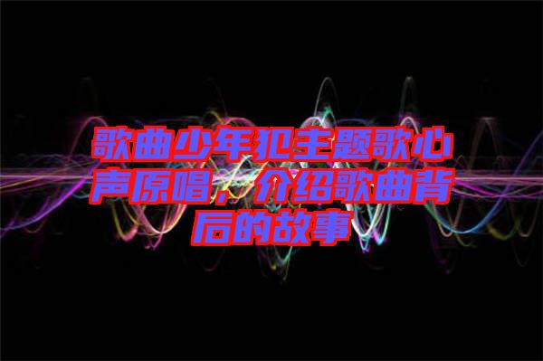 歌曲少年犯主題歌心聲原唱，介紹歌曲背后的故事