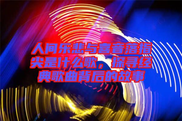 人間樂悲與喜音落指尖是什么歌，探尋經(jīng)典歌曲背后的故事