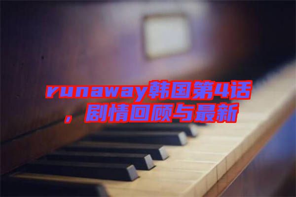 runaway韓國第4話，劇情回顧與最新