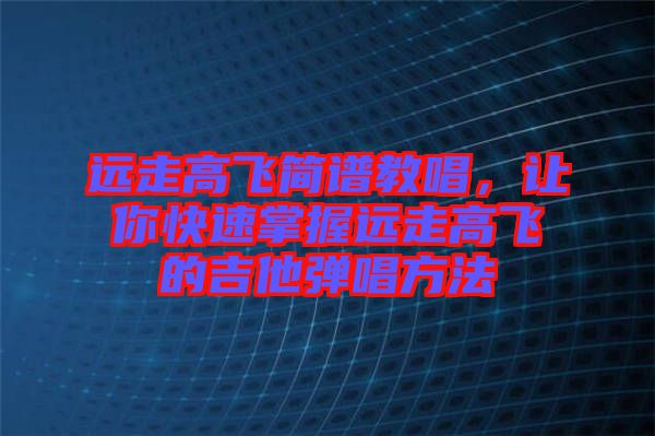 遠走高飛簡譜教唱，讓你快速掌握遠走高飛的吉他彈唱方法