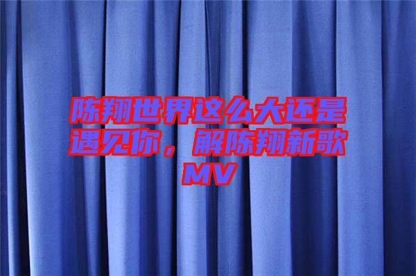 陳翔世界這么大還是遇見你，解陳翔新歌MV