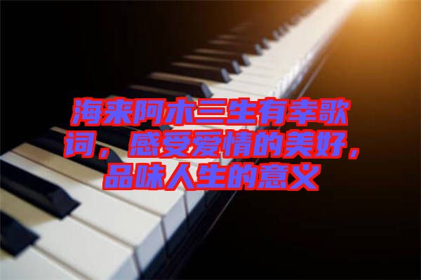 海來(lái)阿木三生有幸歌詞，感受愛(ài)情的美好，品味人生的意義