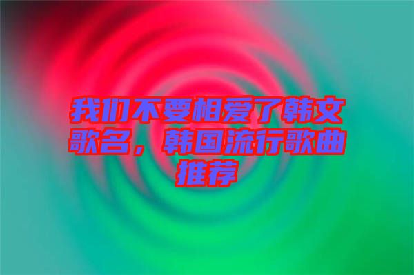 我們不要相愛了韓文歌名，韓國流行歌曲推薦