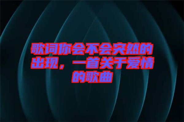 歌詞你會(huì)不會(huì)突然的出現(xiàn)，一首關(guān)于愛情的歌曲