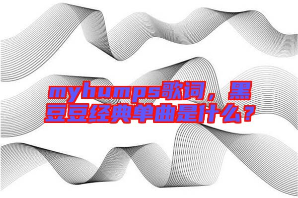 myhumps歌詞，黑豆豆經(jīng)典單曲是什么？