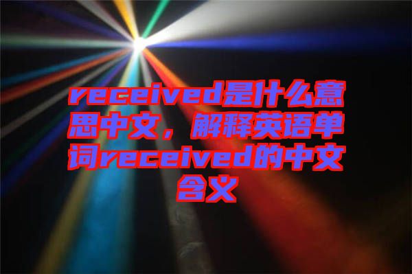 received是什么意思中文，解釋英語單詞received的中文含義