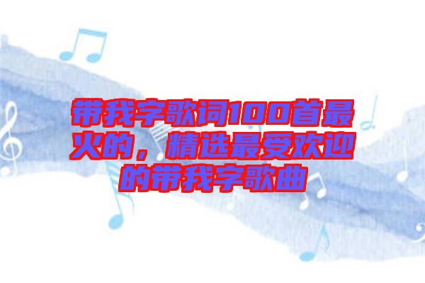 帶我字歌詞100首最火的，精選最受歡迎的帶我字歌曲