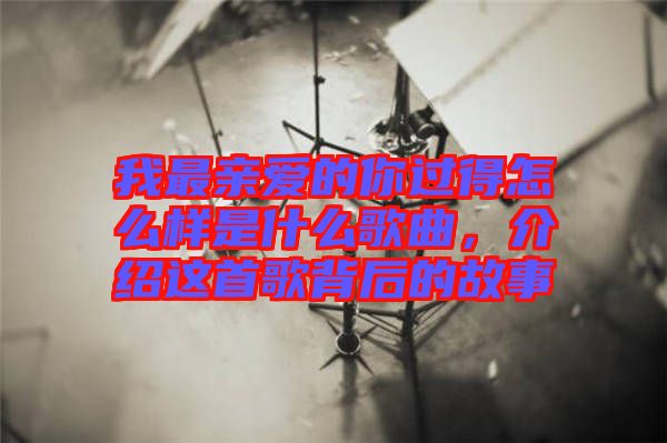 我最親愛的你過得怎么樣是什么歌曲，介紹這首歌背后的故事