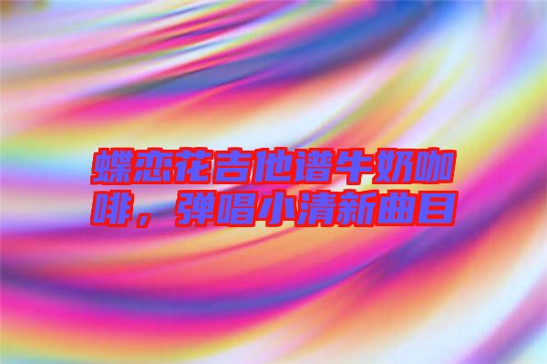 蝶戀花吉他譜牛奶咖啡，彈唱小清新曲目