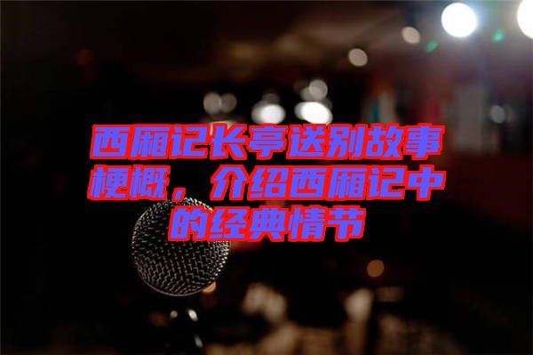 西廂記長亭送別故事梗概，介紹西廂記中的經(jīng)典情節(jié)