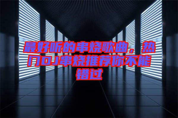 最好聽的串燒歌曲，熱門DJ串燒推薦你不能錯過