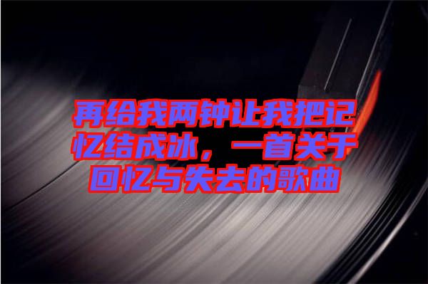 再給我兩鐘讓我把記憶結成冰，一首關于回憶與失去的歌曲