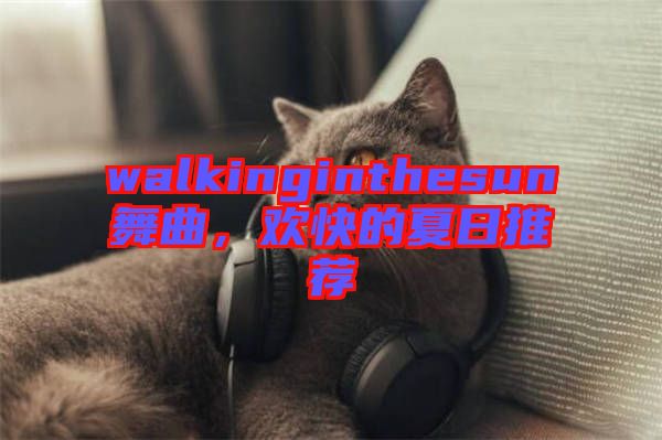 walkinginthesun舞曲，歡快的夏日推薦