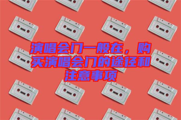 演唱會門一般在，購買演唱會門的途徑和注意事項(xiàng)