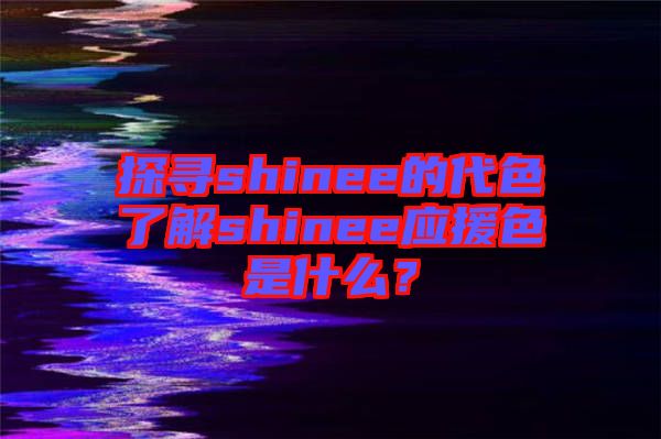 探尋shinee的代色了解shinee應援色是什么？