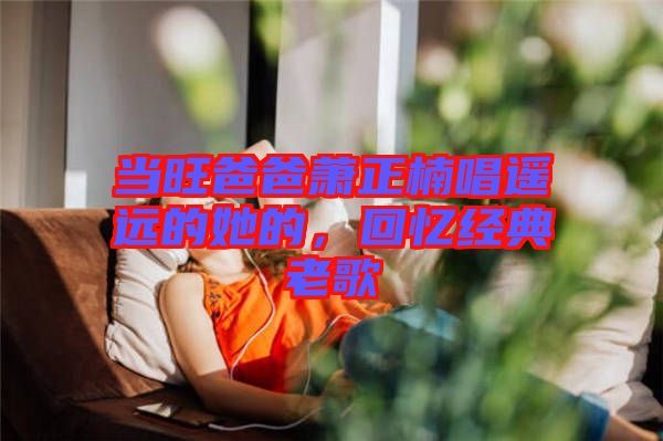 當旺爸爸蕭正楠唱遙遠的她的，回憶經(jīng)典老歌