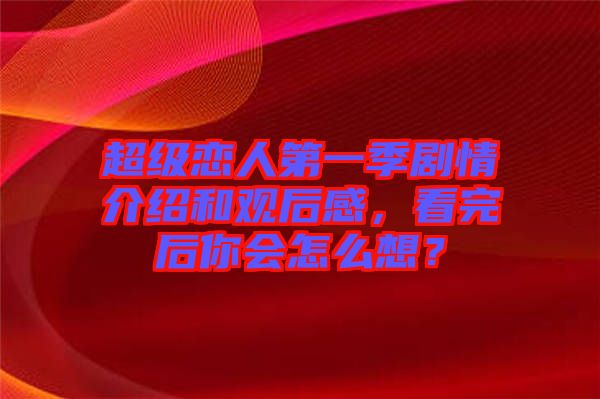 超級戀人第一季劇情介紹和觀后感，看完后你會怎么想？