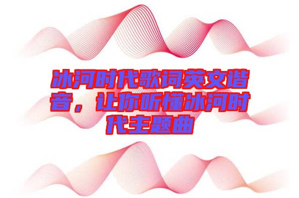 冰河時代歌詞英文諧音，讓你聽懂冰河時代主題曲