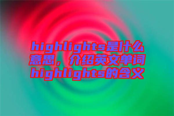 highlights是什么意思，介紹英文單詞highlights的含義