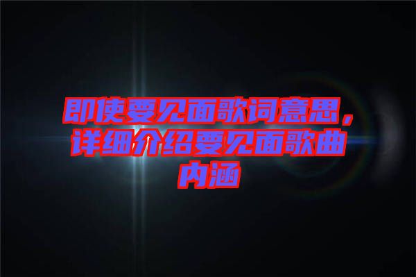 即使要見(jiàn)面歌詞意思，詳細(xì)介紹要見(jiàn)面歌曲內(nèi)涵