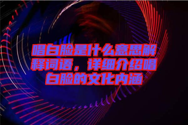 唱白臉是什么意思解釋詞語，詳細介紹唱白臉的文化內涵