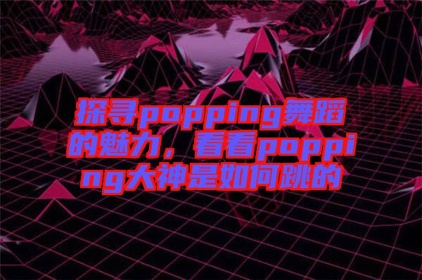 探尋popping舞蹈的魅力，看看popping大神是如何跳的