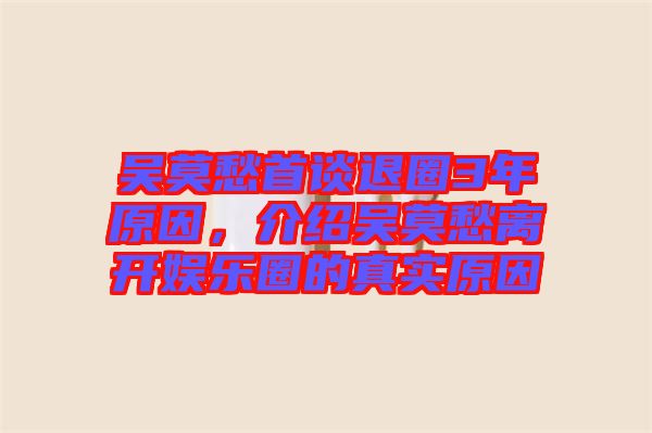 吳莫愁首談退圈3年原因，介紹吳莫愁離開(kāi)娛樂(lè)圈的真實(shí)原因