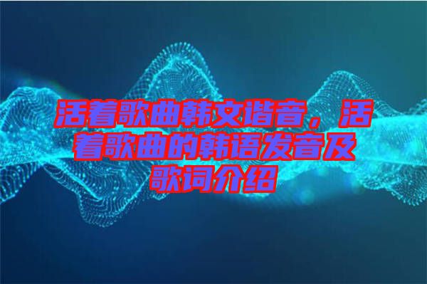 活著歌曲韓文諧音，活著歌曲的韓語(yǔ)發(fā)音及歌詞介紹