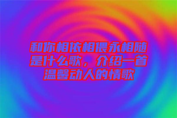 和你相依相偎永相隨是什么歌，介紹一首溫馨動人的情歌