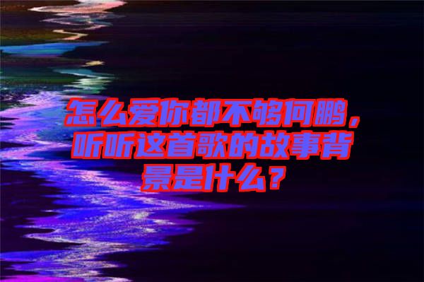 怎么愛你都不夠何鵬，聽聽這首歌的故事背景是什么？