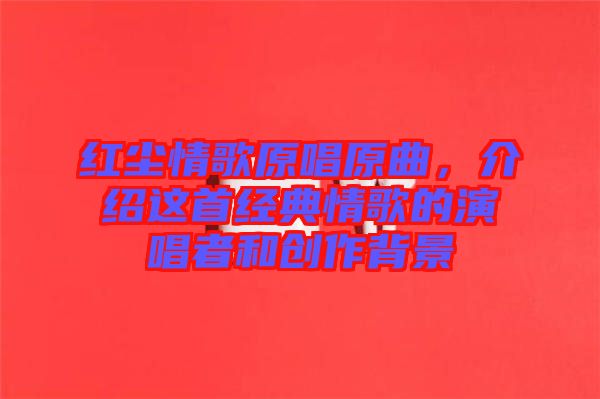 紅塵情歌原唱原曲，介紹這首經(jīng)典情歌的演唱者和創(chuàng)作背景