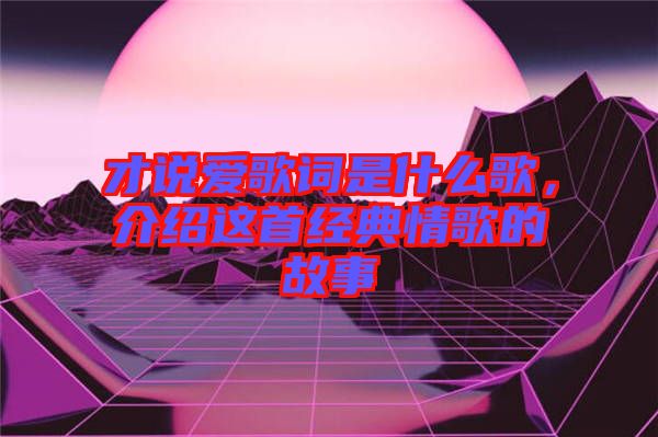 才說愛歌詞是什么歌，介紹這首經(jīng)典情歌的故事