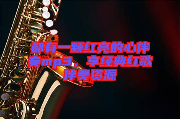 都有一顆紅亮的心伴奏mp3，享經(jīng)典紅歌伴奏資源