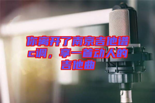 你離開了南京吉他譜c調(diào)，享一首動(dòng)人的吉他曲