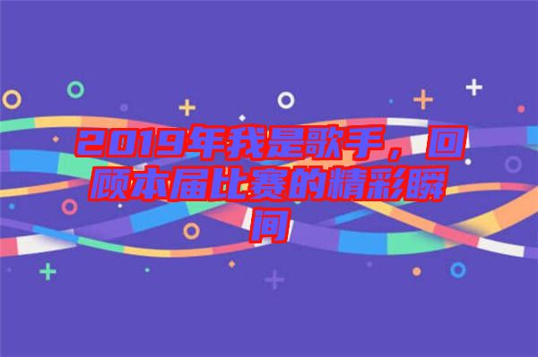 2019年我是歌手，回顧本屆比賽的精彩瞬間