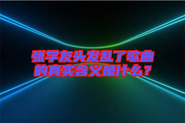 張學(xué)友頭發(fā)亂了歌曲的真實含義是什么？