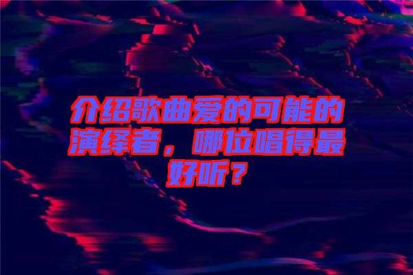 介紹歌曲愛(ài)的可能的演繹者，哪位唱得最好聽(tīng)？