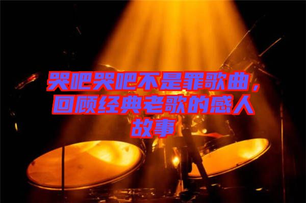 哭吧哭吧不是罪歌曲，回顧經(jīng)典老歌的感人故事