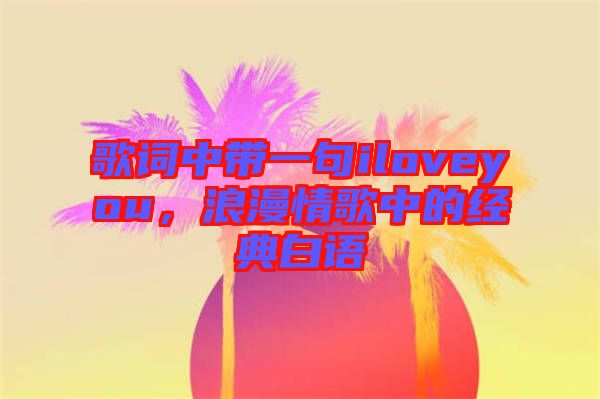 歌詞中帶一句iloveyou，浪漫情歌中的經(jīng)典白語(yǔ)