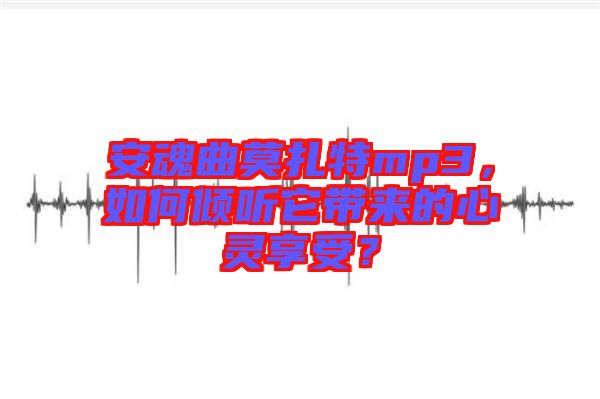 安魂曲莫扎特mp3，如何傾聽它帶來的心靈享受？