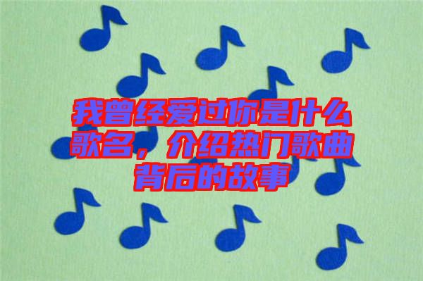 我曾經(jīng)愛過你是什么歌名，介紹熱門歌曲背后的故事