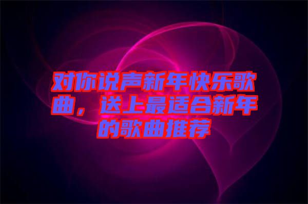 對(duì)你說聲新年快樂歌曲，送上最適合新年的歌曲推薦