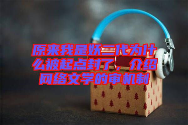 原來我是妖二代為什么被起點(diǎn)封了，介紹網(wǎng)絡(luò)文學(xué)的審機(jī)制