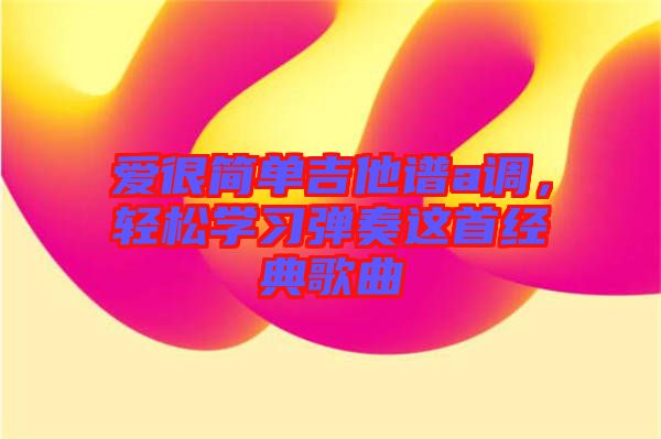 愛很簡單吉他譜a調(diào)，輕松學習彈奏這首經(jīng)典歌曲