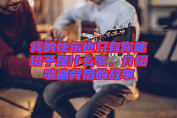 我的快樂也只有你能給予是什么歌，介紹歌曲背后的故事